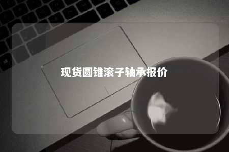 现货圆锥滚子轴承报价 